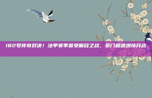 182号传奇对决！法甲赛季最受瞩目之战，豪门相遇燃情开战🏟️