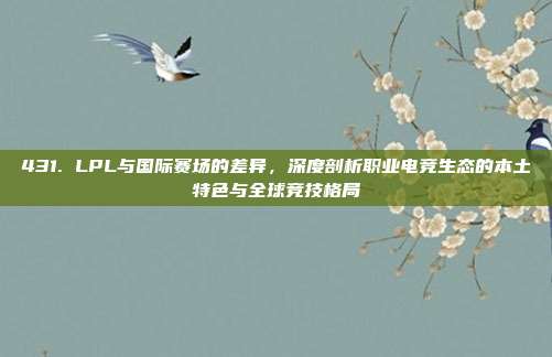 431. LPL与国际赛场的差异，深度剖析职业电竞生态的本土特色与全球竞技格局