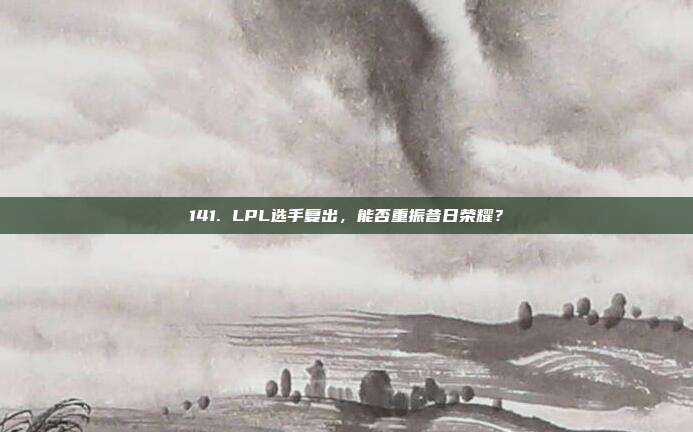 141. LPL选手复出，能否重振昔日荣耀？