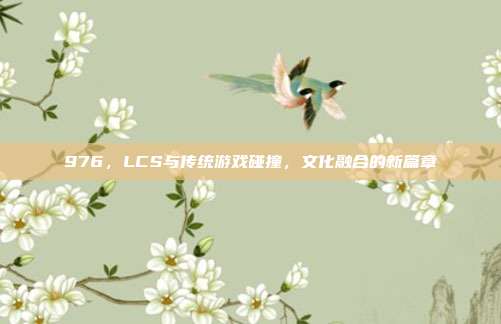 976，LCS与传统游戏碰撞，文化融合的新篇章