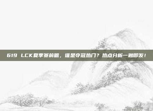 619 LCK夏季赛前瞻，谁是夺冠热门？热点分析一触即发！