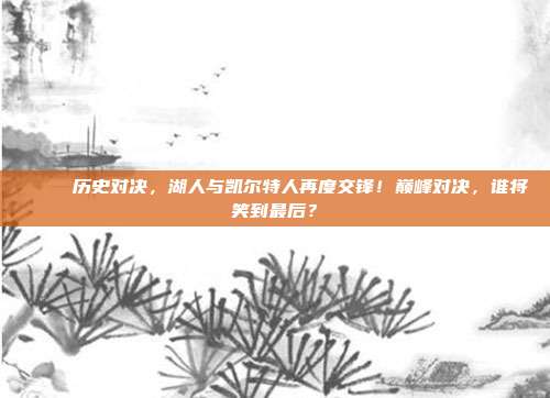 🌟 历史对决，湖人与凯尔特人再度交锋！巅峰对决，谁将笑到最后？