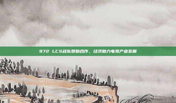 972 LCS战队赞助合作，经济助力电竞产业发展