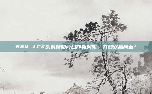 664. LCK战队赞助商合作新契机，共创双赢局面！