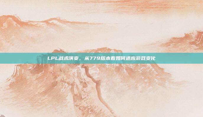 LPL战术演变，从779版本看如何适应游戏变化