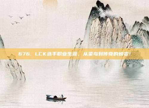 676. LCK选手职业生涯，从菜鸟到传奇的蜕变！