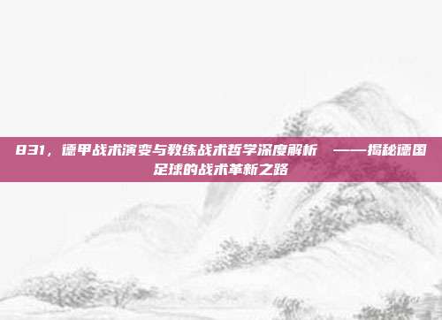 831，德甲战术演变与教练战术哲学深度解析⚙️——揭秘德国足球的战术革新之路