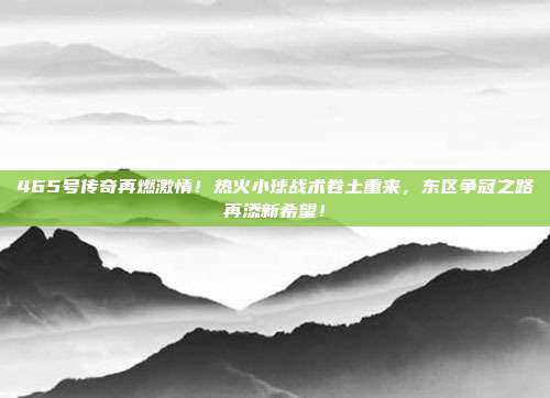 465号传奇再燃激情！热火小球战术卷土重来，东区争冠之路再添新希望！