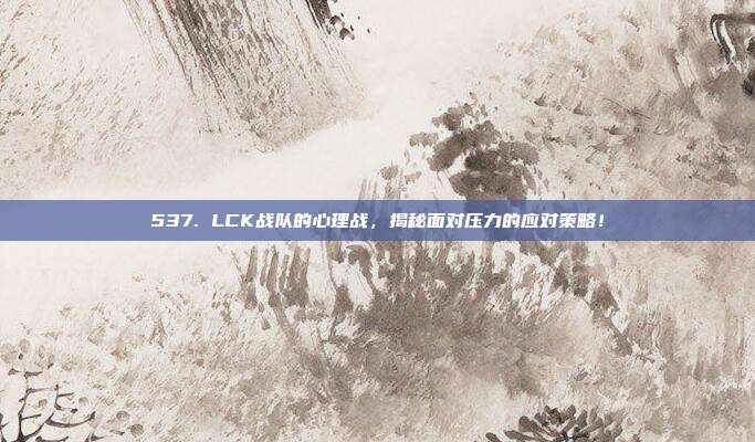 537. LCK战队的心理战，揭秘面对压力的应对策略！