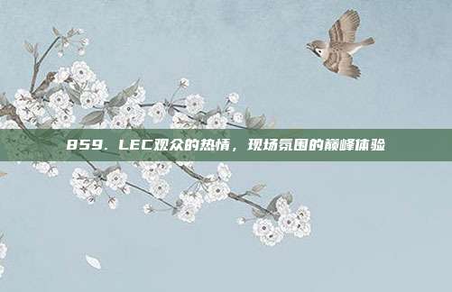 859. LEC观众的热情，现场氛围的巅峰体验