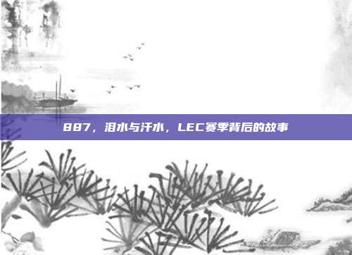 887，泪水与汗水，LEC赛季背后的故事