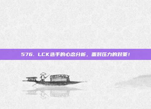 576. LCK选手的心态分析，面对压力的对策！