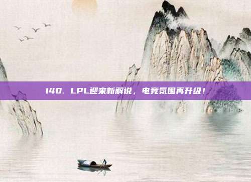 140. LPL迎来新解说，电竞氛围再升级！