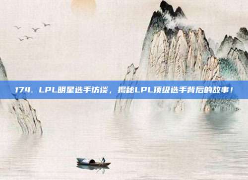 174. LPL明星选手访谈，揭秘LPL顶级选手背后的故事！