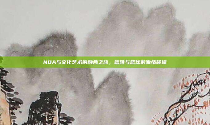 NBA与文化艺术的融合之旅，嘻哈与篮球的激情碰撞