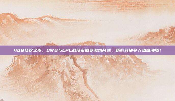 408狂欢之夜，DWG与LPL战队友谊赛激情开战，精彩对决令人热血沸腾！