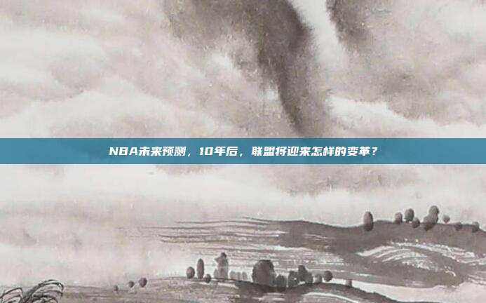 NBA未来预测，10年后，联盟将迎来怎样的变革？