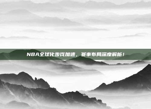 NBA全球化步伐加速，赛事布局深度解析！