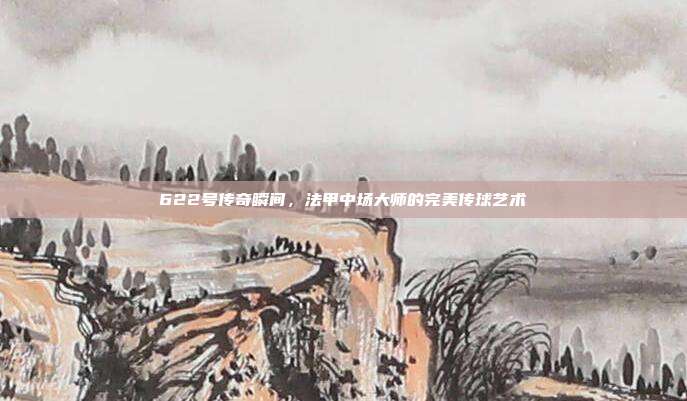 622号传奇瞬间，法甲中场大师的完美传球艺术