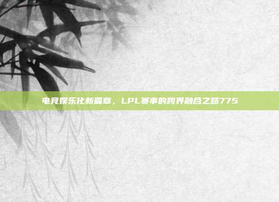 电竞娱乐化新篇章，LPL赛事的跨界融合之路775