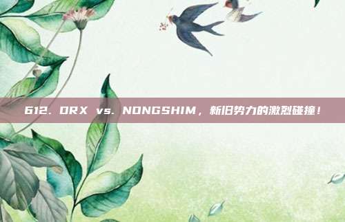 612. DRX vs. NONGSHIM，新旧势力的激烈碰撞！