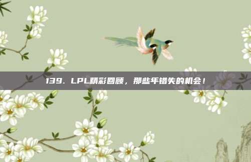 139. LPL精彩回顾，那些年错失的机会！