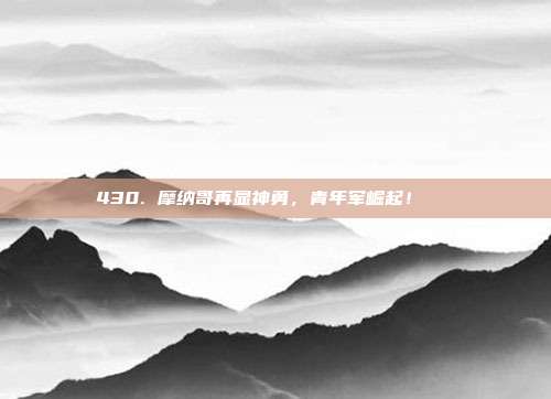 430. 摩纳哥再显神勇，青年军崛起！🌄