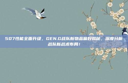 507性能全面升级，GEN.G战队新物品偏好揭秘，深度分析战队新战术布局！