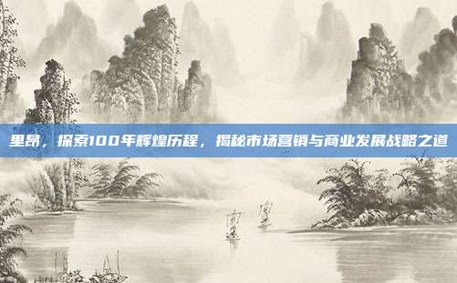 里昂，探索100年辉煌历程，揭秘市场营销与商业发展战略之道