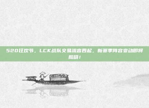 520狂欢节，LCK战队交易流言四起，新赛季阵容变动即将揭晓！