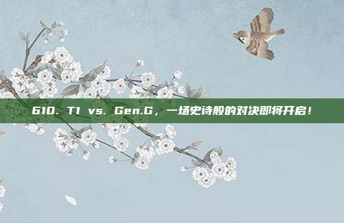 610. T1 vs. Gen.G，一场史诗般的对决即将开启！