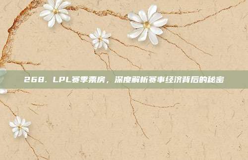 268. LPL赛季票房，深度解析赛事经济背后的秘密