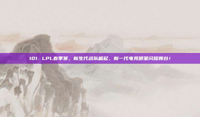 101. LPL春季赛，新生代战队崛起，新一代电竞明星闪耀舞台！