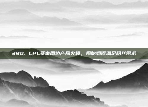 390. LPL赛事周边产品火爆，揭秘如何满足粉丝需求