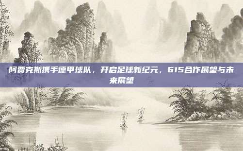 阿贾克斯携手德甲球队，开启足球新纪元，615合作展望与未来展望