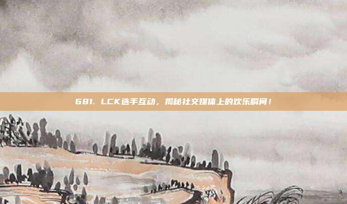 681. LCK选手互动，揭秘社交媒体上的欢乐瞬间！