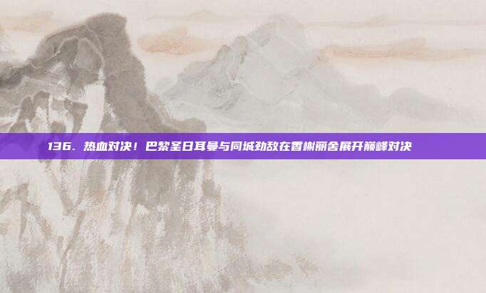 136. 热血对决！巴黎圣日耳曼与同城劲敌在香榭丽舍展开巅峰对决🏙️