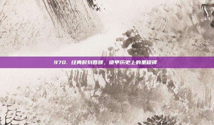 970. 经典时刻回顾，德甲历史上的里程碑 ⌛