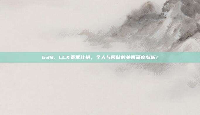 639. LCK赛季比拼，个人与团队的关系深度剖析！