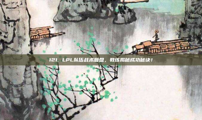 121. LPL队伍战术复盘，教练揭秘成功秘诀！