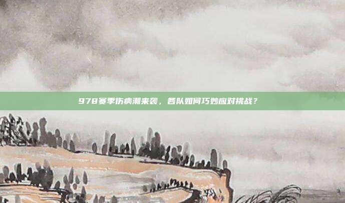 978赛季伤病潮来袭，各队如何巧妙应对挑战？⚕️