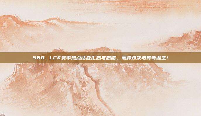 568. LCK赛季热点话题汇总与总结，巅峰对决与传奇诞生！