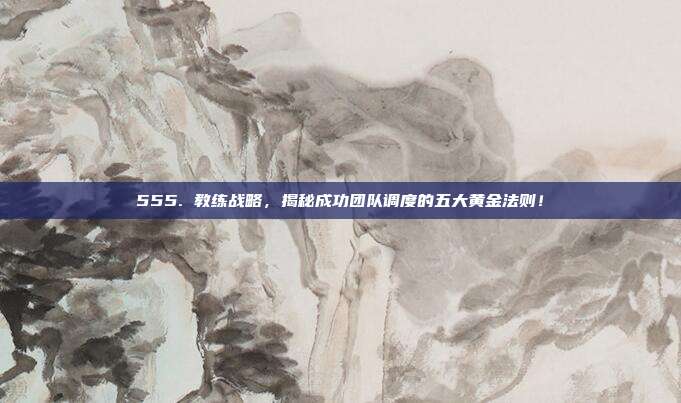 555. 教练战略，揭秘成功团队调度的五大黄金法则！