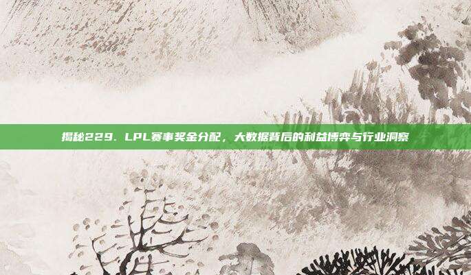 揭秘229. LPL赛事奖金分配，大数据背后的利益博弈与行业洞察