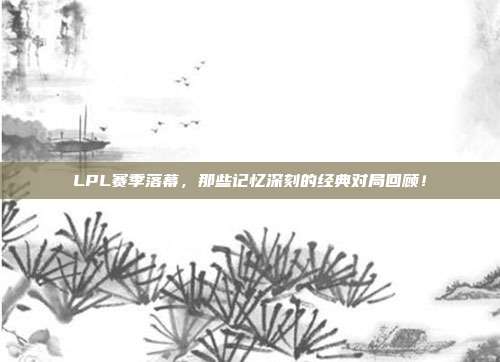 LPL赛季落幕，那些记忆深刻的经典对局回顾！