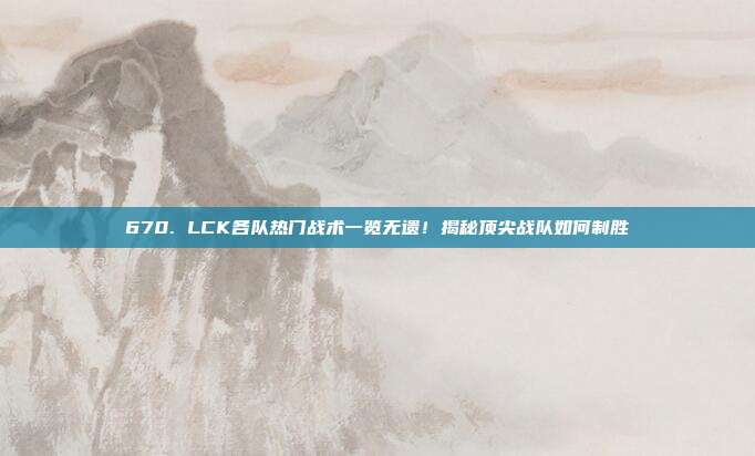 670. LCK各队热门战术一览无遗！揭秘顶尖战队如何制胜