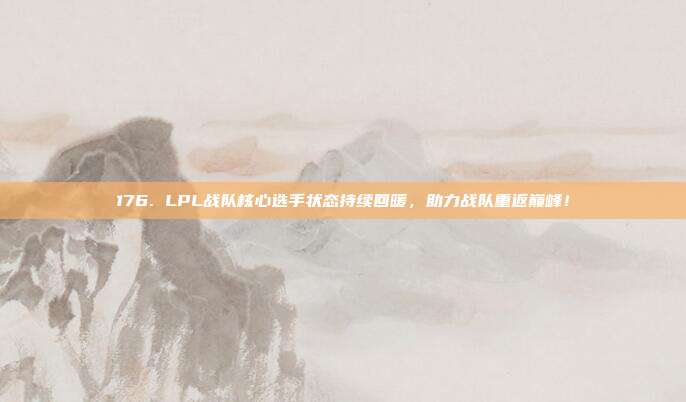 176. LPL战队核心选手状态持续回暖，助力战队重返巅峰！