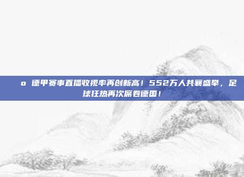 📺 德甲赛事直播收视率再创新高！552万人共襄盛举，足球狂热再次席卷德国！