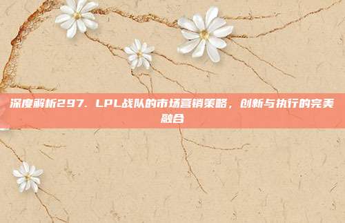 深度解析297. LPL战队的市场营销策略，创新与执行的完美融合