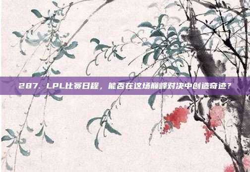 287. LPL比赛日程，能否在这场巅峰对决中创造奇迹？